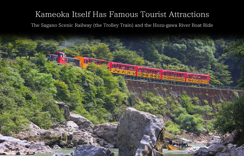 Kameoka has famouse tourist attractions itself - 'The Sagano Scenic Railway ( the trolley train)' and 'The Hozu-gawa River Boat Ride'.